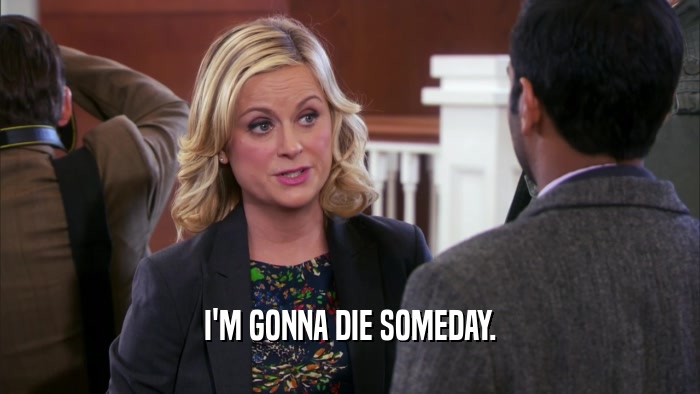 I'M GONNA DIE SOMEDAY.  