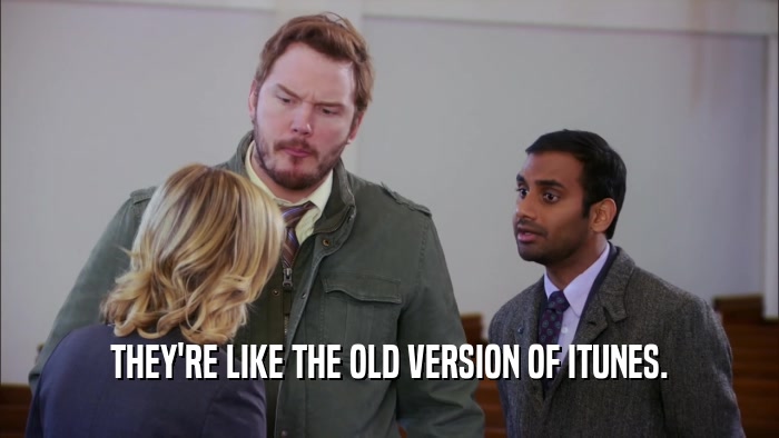 THEY'RE LIKE THE OLD VERSION OF ITUNES.  