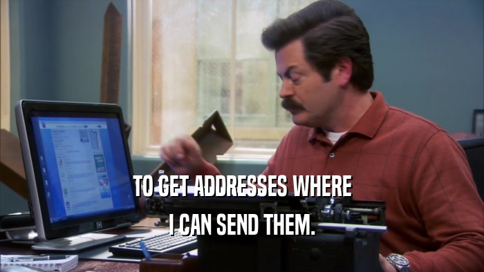 TO GET ADDRESSES WHERE I CAN SEND THEM. 