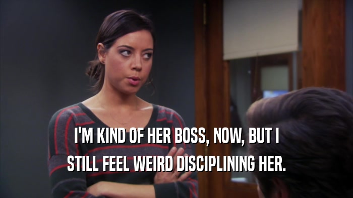 I'M KIND OF HER BOSS, NOW, BUT I STILL FEEL WEIRD DISCIPLINING HER. 