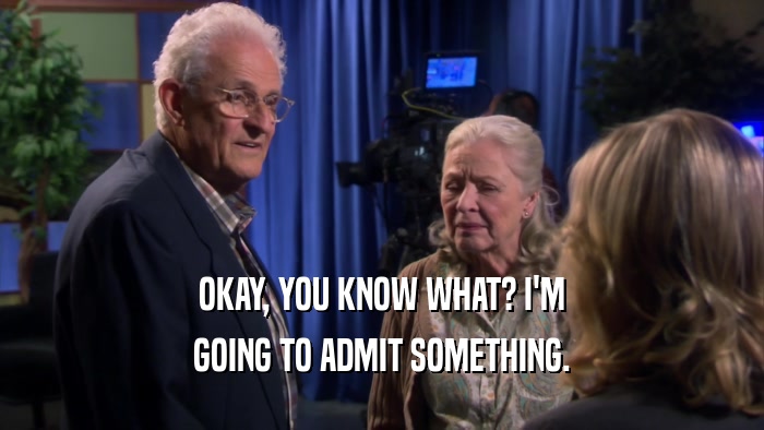 OKAY, YOU KNOW WHAT? I'M GOING TO ADMIT SOMETHING. 