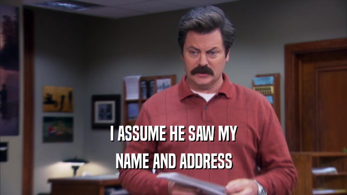 I ASSUME HE SAW MY NAME AND ADDRESS 