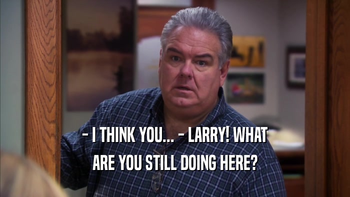 - I THINK YOU... - LARRY! WHAT ARE YOU STILL DOING HERE? 