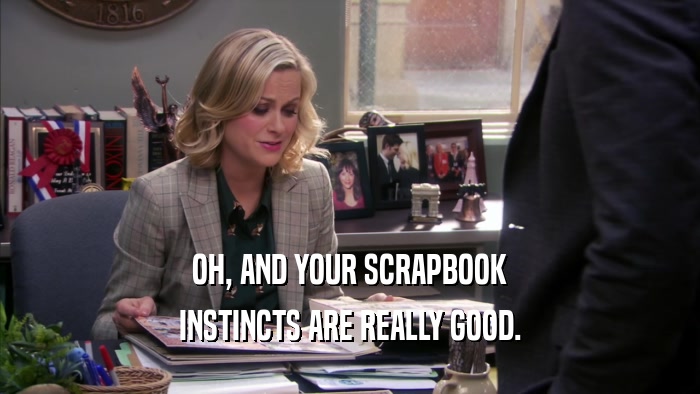 OH, AND YOUR SCRAPBOOK INSTINCTS ARE REALLY GOOD. 