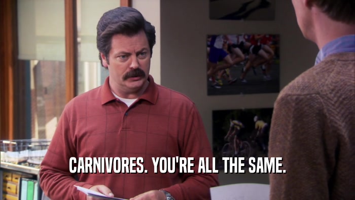 CARNIVORES. YOU'RE ALL THE SAME.  