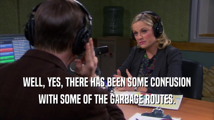WELL, YES, THERE HAS BEEN SOME CONFUSION WITH SOME OF THE GARBAGE ROUTES. 