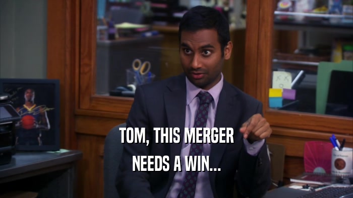 TOM, THIS MERGER NEEDS A WIN... 