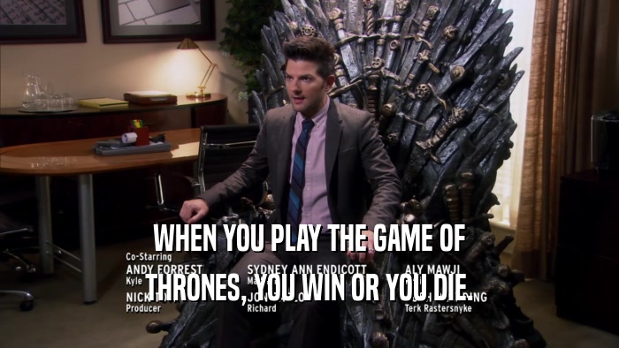 WHEN YOU PLAY THE GAME OF THRONES, YOU WIN OR YOU DIE. 