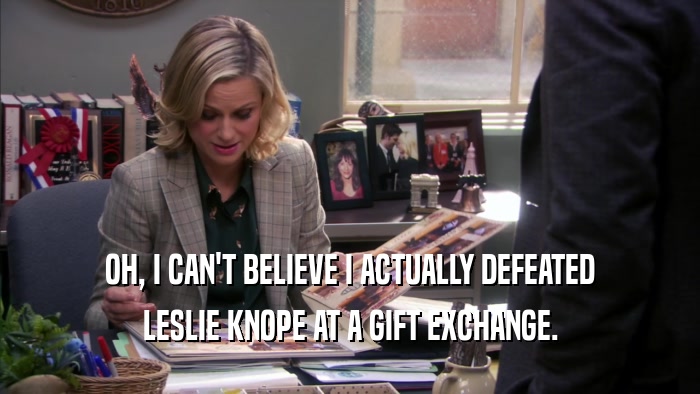 OH, I CAN'T BELIEVE I ACTUALLY DEFEATED LESLIE KNOPE AT A GIFT EXCHANGE. 