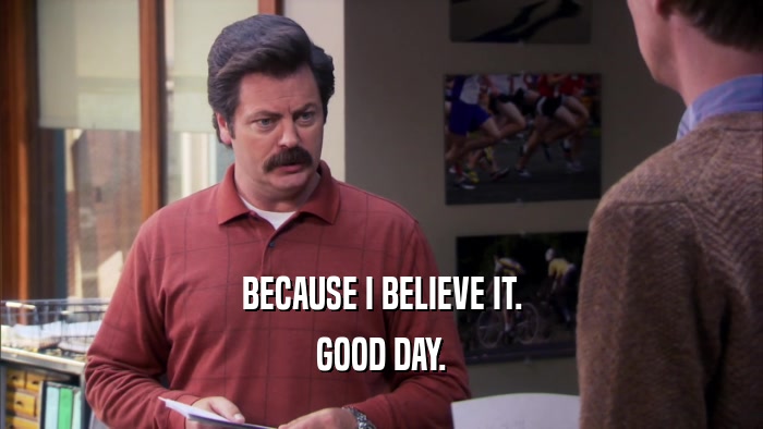BECAUSE I BELIEVE IT. GOOD DAY. 