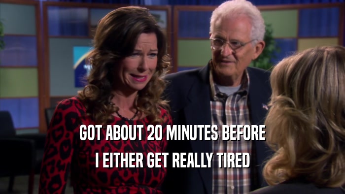 GOT ABOUT 20 MINUTES BEFORE I EITHER GET REALLY TIRED 