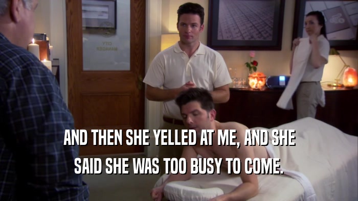 AND THEN SHE YELLED AT ME, AND SHE SAID SHE WAS TOO BUSY TO COME. 