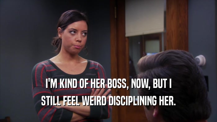 I'M KIND OF HER BOSS, NOW, BUT I STILL FEEL WEIRD DISCIPLINING HER. 