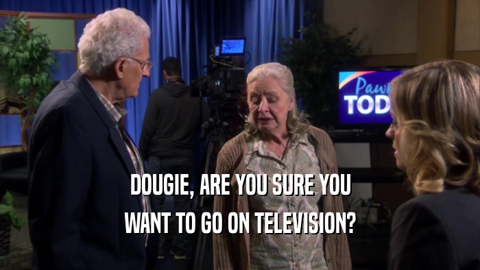 DOUGIE, ARE YOU SURE YOU WANT TO GO ON TELEVISION? 