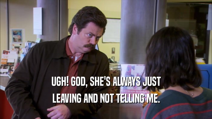 UGH! GOD, SHE'S ALWAYS JUST LEAVING AND NOT TELLING ME. 