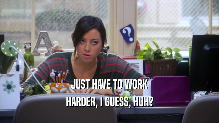 JUST HAVE TO WORK HARDER, I GUESS, HUH? 