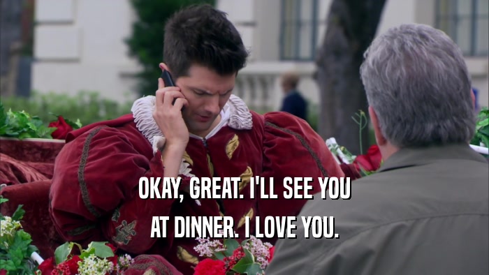 OKAY, GREAT. I'LL SEE YOU AT DINNER. I LOVE YOU. 