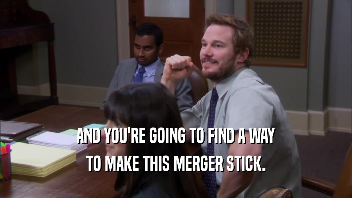 AND YOU'RE GOING TO FIND A WAY TO MAKE THIS MERGER STICK. 
