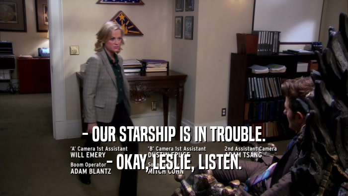 - OUR STARSHIP IS IN TROUBLE. - OKAY, LESLIE, LISTEN. 