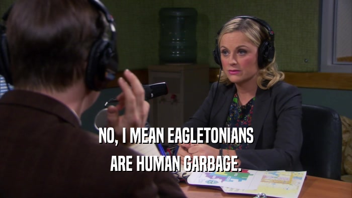 NO, I MEAN EAGLETONIANS ARE HUMAN GARBAGE. 