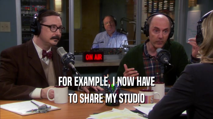 FOR EXAMPLE, I NOW HAVE TO SHARE MY STUDIO 