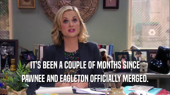 IT'S BEEN A COUPLE OF MONTHS SINCE PAWNEE AND EAGLETON OFFICIALLY MERGED. 