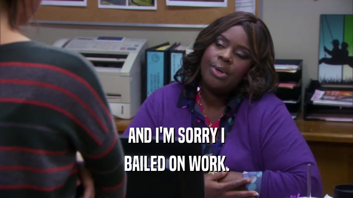 AND I'M SORRY I BAILED ON WORK. 