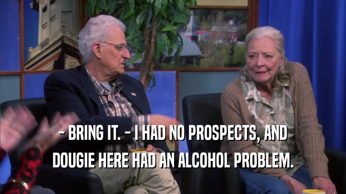 - BRING IT. - I HAD NO PROSPECTS, AND DOUGIE HERE HAD AN ALCOHOL PROBLEM. 