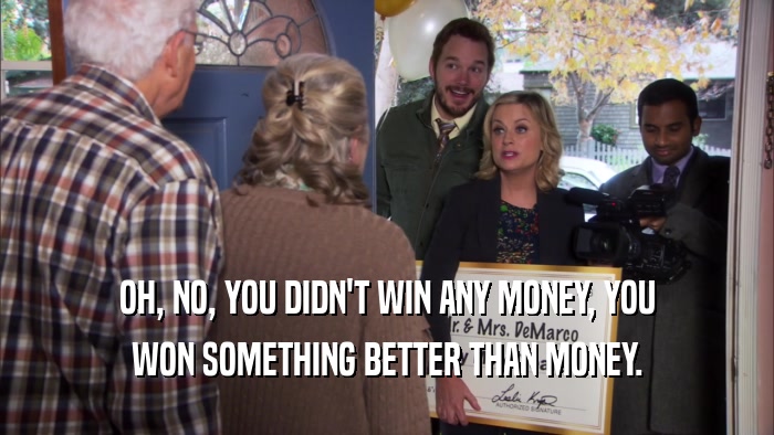 OH, NO, YOU DIDN'T WIN ANY MONEY, YOU WON SOMETHING BETTER THAN MONEY. 
