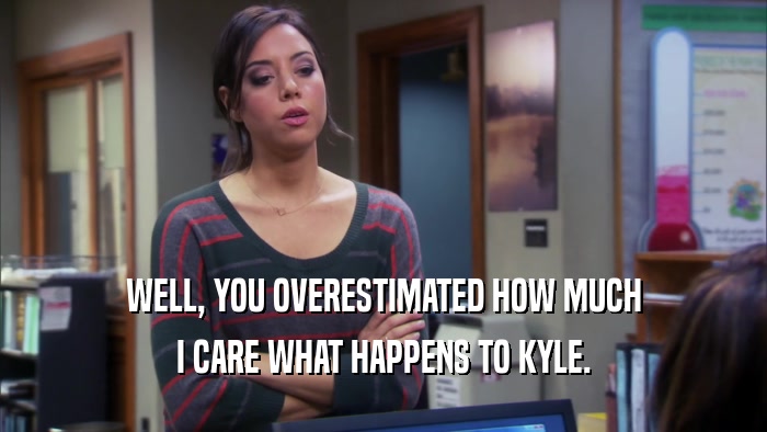 WELL, YOU OVERESTIMATED HOW MUCH I CARE WHAT HAPPENS TO KYLE. 