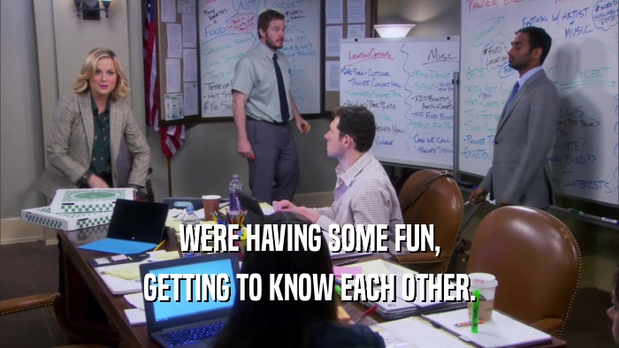 WERE HAVING SOME FUN, GETTING TO KNOW EACH OTHER. 