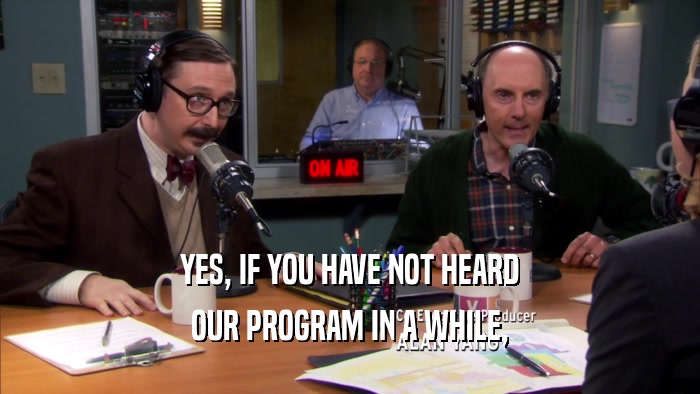 YES, IF YOU HAVE NOT HEARD OUR PROGRAM IN A WHILE, 