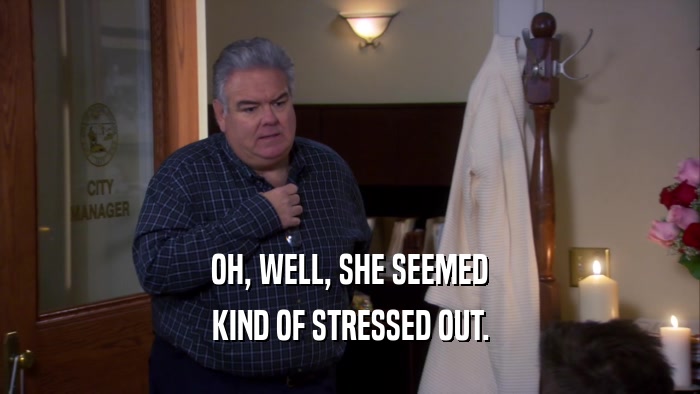 OH, WELL, SHE SEEMED KIND OF STRESSED OUT. 