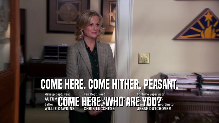 COME HERE. COME HITHER, PEASANT. COME HERE. WHO ARE YOU? 