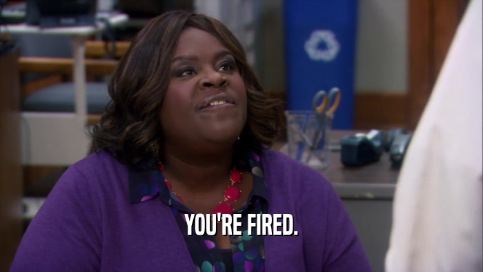 YOU'RE FIRED.  