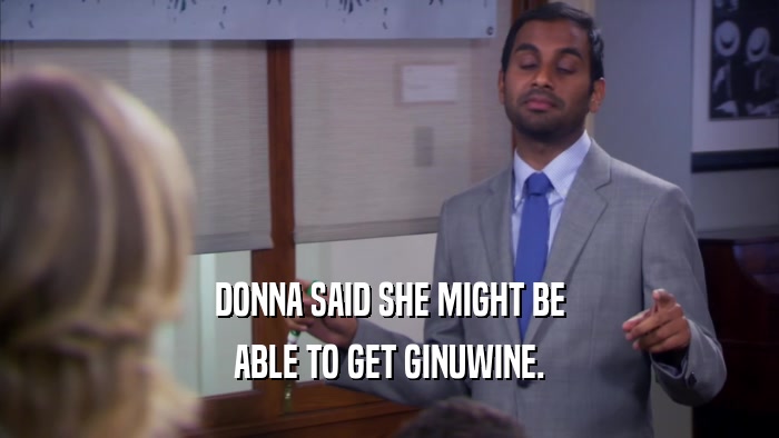 DONNA SAID SHE MIGHT BE
 ABLE TO GET GINUWINE.
 
