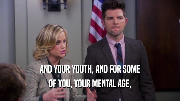 AND YOUR YOUTH, AND FOR SOME OF YOU, YOUR MENTAL AGE, 