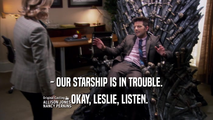 - OUR STARSHIP IS IN TROUBLE. - OKAY, LESLIE, LISTEN. 