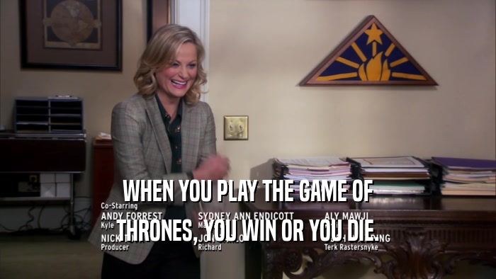 WHEN YOU PLAY THE GAME OF THRONES, YOU WIN OR YOU DIE. 