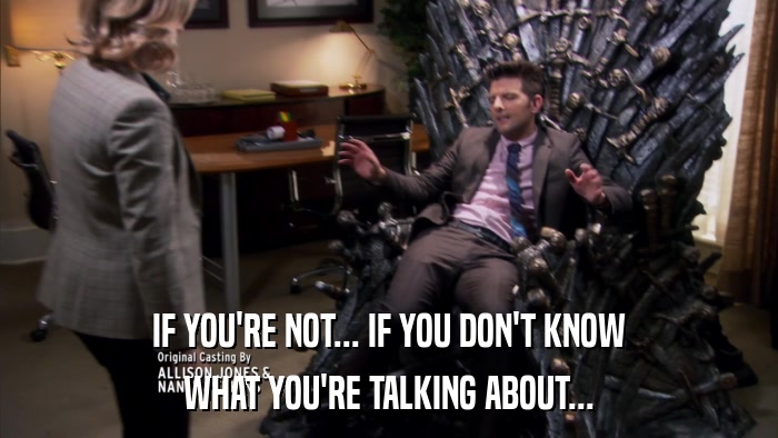 IF YOU'RE NOT... IF YOU DON'T KNOW WHAT YOU'RE TALKING ABOUT... 