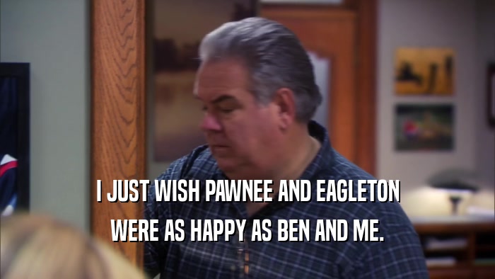 I JUST WISH PAWNEE AND EAGLETON WERE AS HAPPY AS BEN AND ME. 