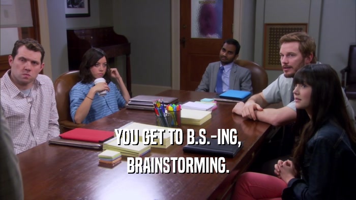 YOU GET TO B.S.-ING, BRAINSTORMING. 