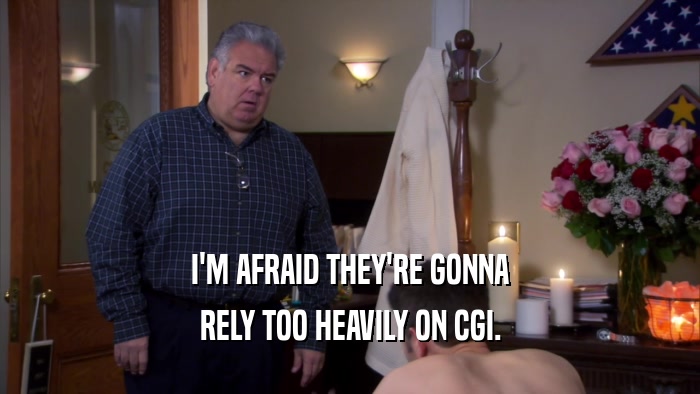 I'M AFRAID THEY'RE GONNA RELY TOO HEAVILY ON CGI. 