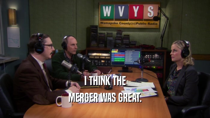 I THINK THE MERGER WAS GREAT. 