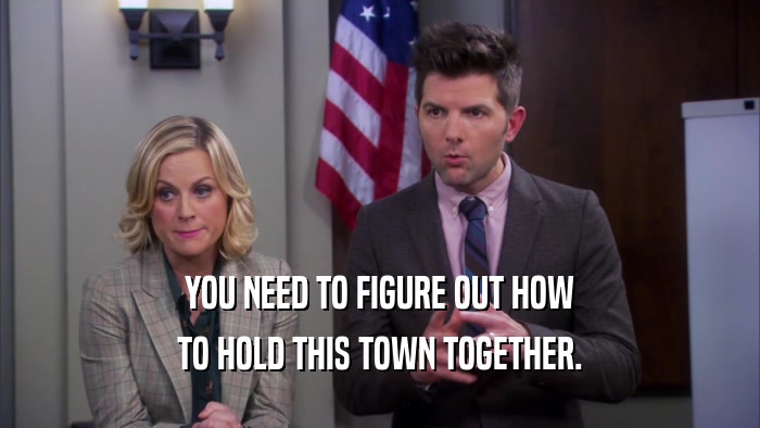 YOU NEED TO FIGURE OUT HOW TO HOLD THIS TOWN TOGETHER. 