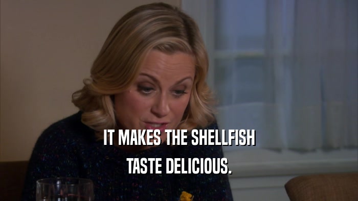 IT MAKES THE SHELLFISH TASTE DELICIOUS. 