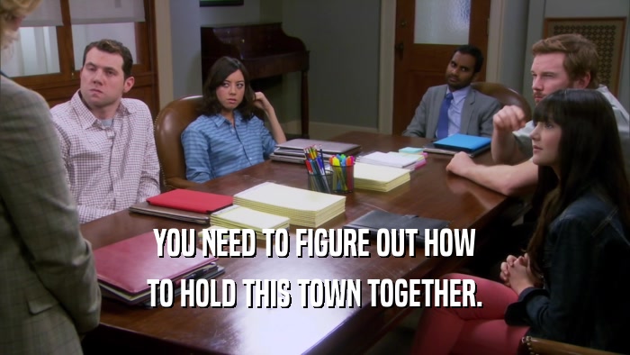 YOU NEED TO FIGURE OUT HOW TO HOLD THIS TOWN TOGETHER. 