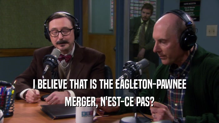 I BELIEVE THAT IS THE EAGLETON-PAWNEE MERGER, N'EST-CE PAS? 