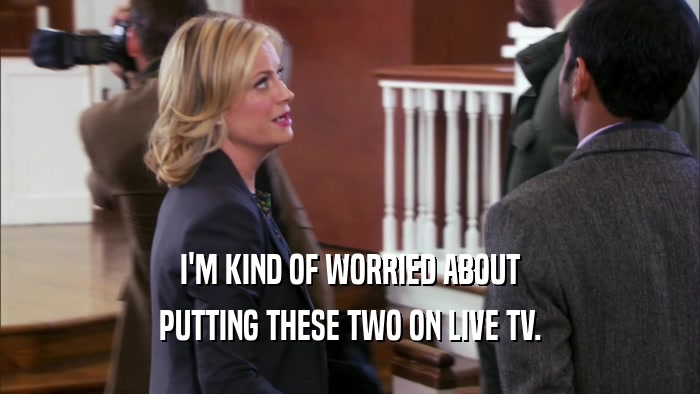 I'M KIND OF WORRIED ABOUT PUTTING THESE TWO ON LIVE TV. 