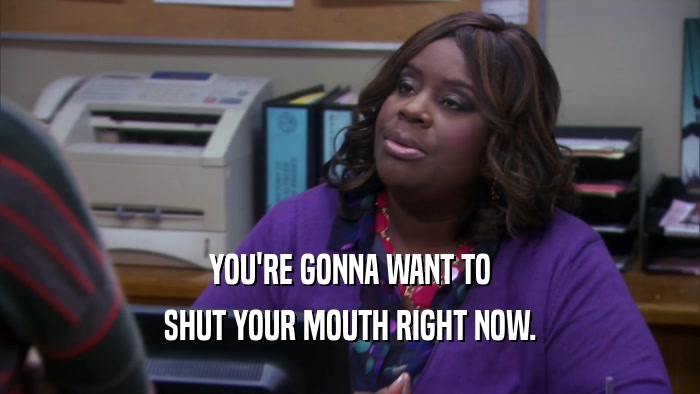 YOU'RE GONNA WANT TO SHUT YOUR MOUTH RIGHT NOW. 